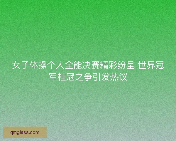女子体操个人全能决赛精彩纷呈 世界冠军桂冠之争引发热议 女子体操个人全能决赛精彩纷呈 世界冠军桂冠之争引发热议