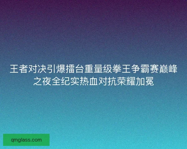 王者对决引爆擂台重量级拳王争霸赛巅峰之夜全纪实热血对抗荣耀加冕 王者对决引爆擂台重量级拳王争霸赛巅峰之夜全纪实热血对抗荣耀加冕
