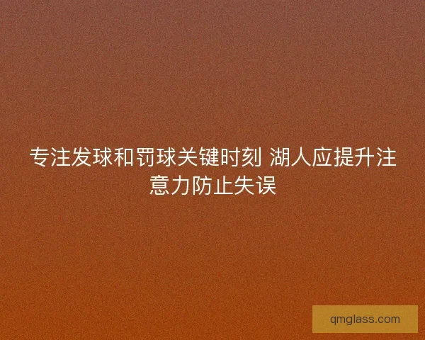 专注发球和罚球关键时刻 湖人应提升注意力防止失误