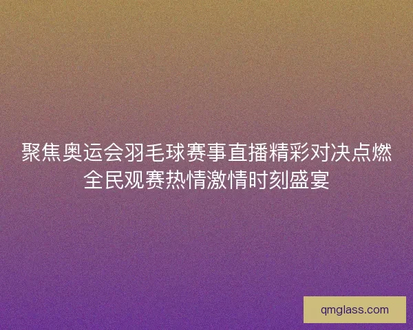 聚焦奥运会羽毛球赛事直播精彩对决点燃全民观赛热情激情时刻盛宴 聚焦奥运会羽毛球赛事直播精彩对决点燃全民观赛热情激情时刻盛宴