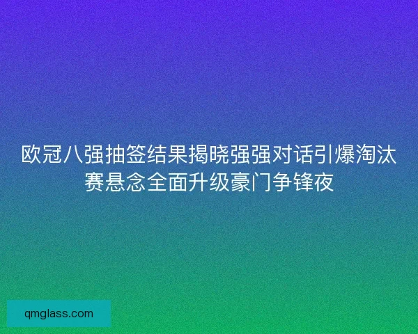欧冠八强抽签结果揭晓强强对话引爆淘汰赛悬念全面升级豪门争锋夜