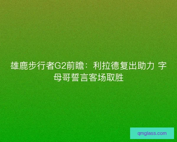 雄鹿步行者G2前瞻:利拉德复出助力 字母哥誓言客场取胜 雄鹿步行者G2前瞻:利拉德复出助力 字母哥誓言客场取胜