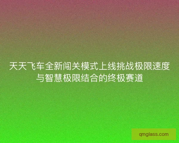 天天飞车全新闯关模式上线挑战极限速度与智慧极限结合的终极赛道