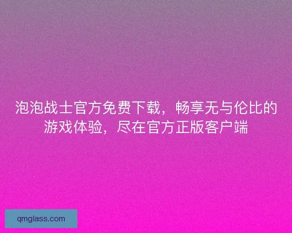 泡泡战士官方免费下载，畅享无与伦比的游戏体验，尽在官方正版客户端