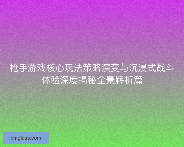 枪手游戏核心玩法策略演变与沉浸式战斗体验深度揭秘全景解析篇