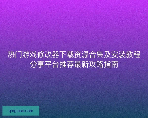 热门游戏修改器下载资源合集及安装教程分享平台推荐最新攻略指南