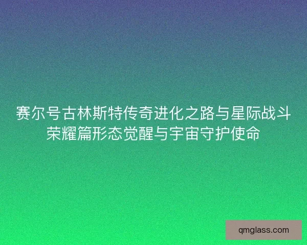 赛尔号古林斯特传奇进化之路与星际战斗荣耀篇形态觉醒与宇宙守护使命