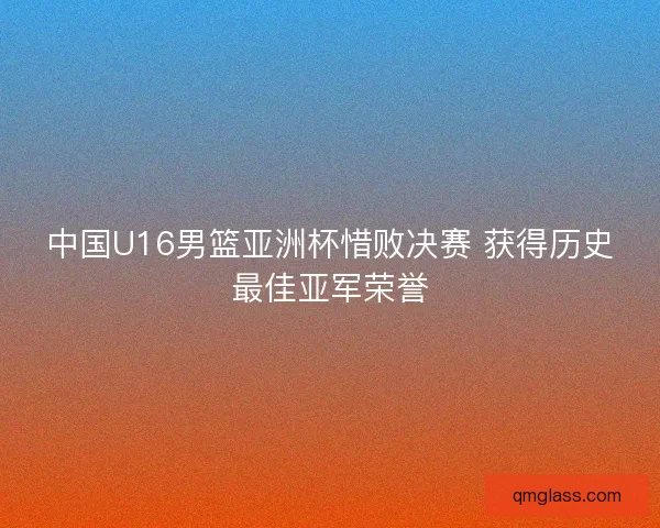 中国U16男篮亚洲杯惜败决赛 获得历史最佳亚军荣誉