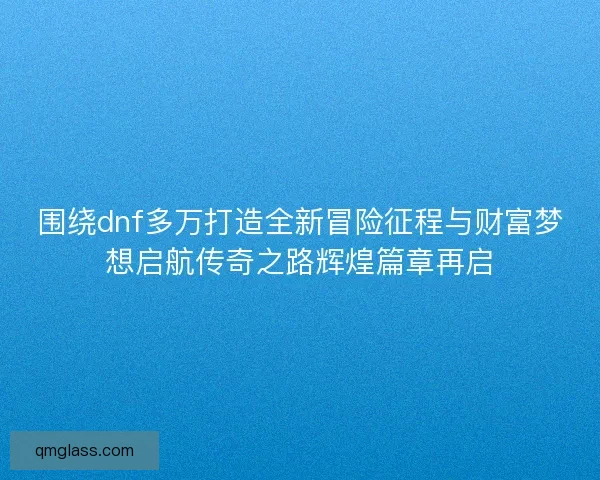 围绕dnf多万打造全新冒险征程与财富梦想启航传奇之路辉煌篇章再启