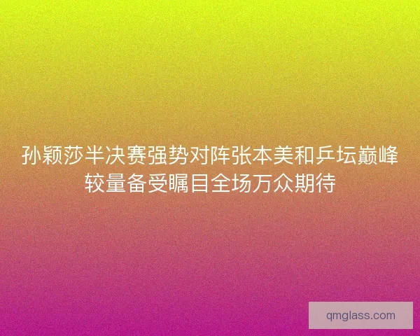 孙颖莎半决赛强势对阵张本美和乒坛巅峰较量备受瞩目全场万众期待