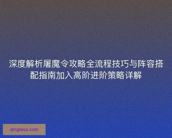 深度解析屠魔令攻略全流程技巧与阵容搭配指南加入高阶进阶策略详解