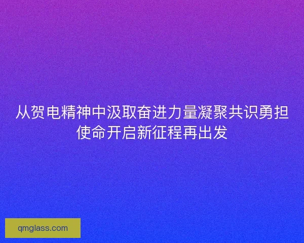 从贺电精神中汲取奋进力量凝聚共识勇担使命开启新征程再出发