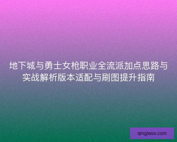 地下城与勇士女枪职业全流派加点思路与实战解析版本适配与刷图提升指南 地下城与勇士女枪职业全流派加点思路与实战解析版本适配与刷图提升指南