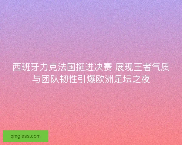 西班牙力克法国挺进决赛 展现王者气质与团队韧性引爆欧洲足坛之夜 西班牙力克法国挺进决赛 展现王者气质与团队韧性引爆欧洲足坛之夜