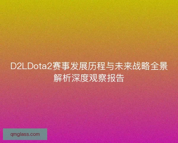 D2LDota2赛事发展历程与未来战略全景解析深度观察报告 D2LDota2赛事发展历程与未来战略全景解析深度观察报告