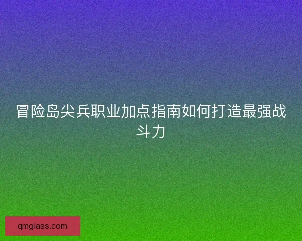 冒险岛尖兵职业加点指南如何打造最强战斗力 冒险岛尖兵职业加点指南如何打造最强战斗力
