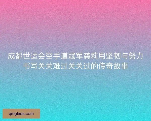 成都世运会空手道冠军龚莉用坚韧与努力书写关关难过关关过的传奇故事