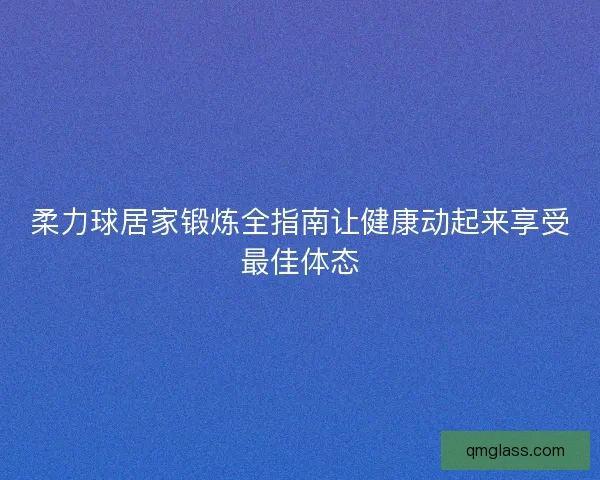 柔力球居家锻炼全指南让健康动起来享受最佳体态 柔力球居家锻炼全指南让健康动起来享受最佳体态