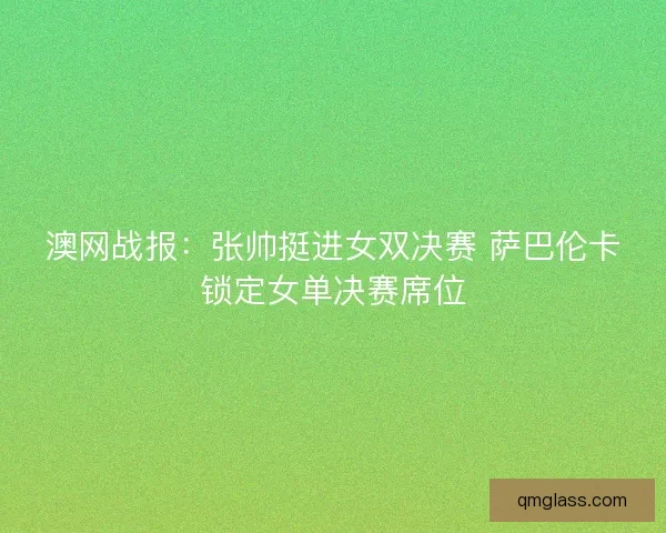 澳网战报：张帅挺进女双决赛 萨巴伦卡锁定女单决赛席位