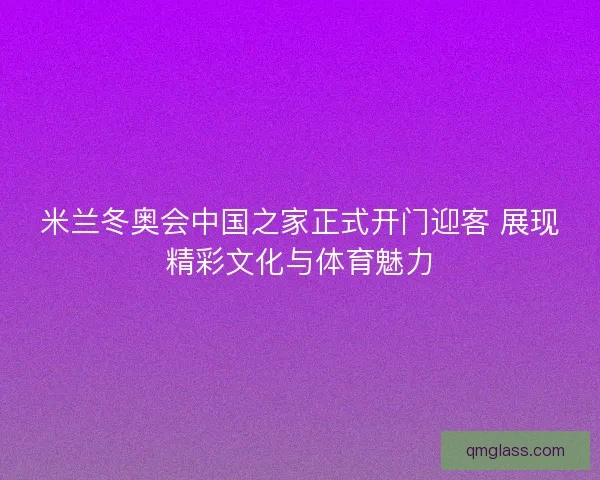 米兰冬奥会中国之家正式开门迎客 展现精彩文化与体育魅力 米兰冬奥会中国之家正式开门迎客 展现精彩文化与体育魅力