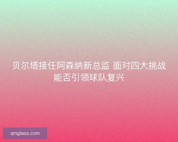 贝尔塔接任阿森纳新总监 面对四大挑战能否引领球队复兴
