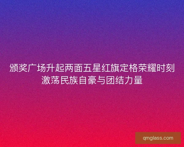 颁奖广场升起两面五星红旗定格荣耀时刻激荡民族自豪与团结力量 颁奖广场升起两面五星红旗定格荣耀时刻激荡民族自豪与团结力量