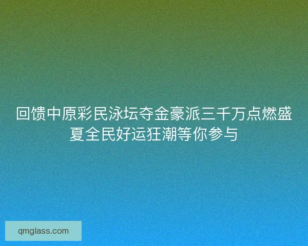 回馈中原彩民泳坛夺金豪派三千万点燃盛夏全民好运狂潮等你参与