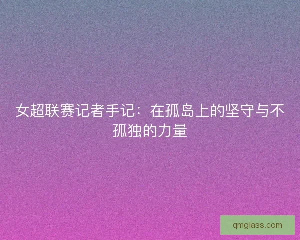 女超联赛记者手记：在孤岛上的坚守与不孤独的力量