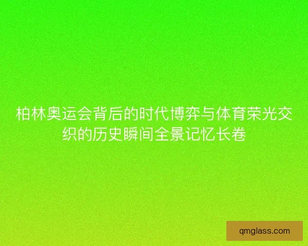 柏林奥运会背后的时代博弈与体育荣光交织的历史瞬间全景记忆长卷