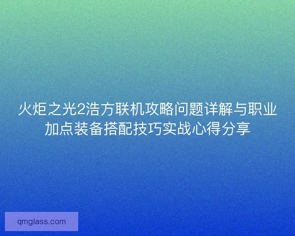 火炬之光2浩方联机攻略问题详解与职业加点装备搭配技巧实战心得分享