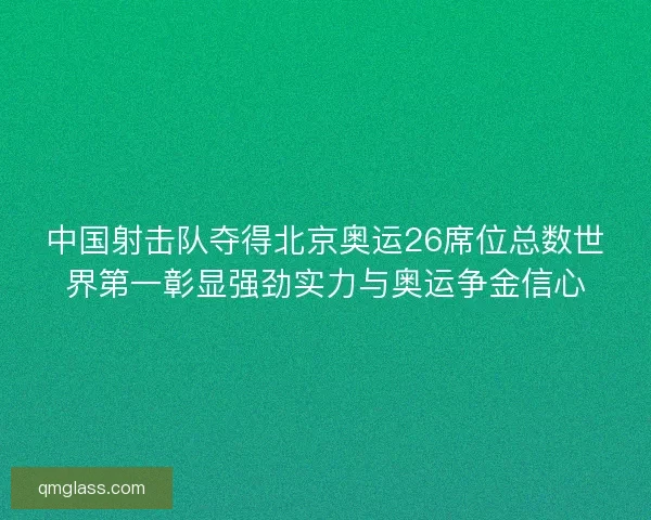 中国射击队夺得北京奥运26席位总数世界第一彰显强劲实力与奥运争金信心