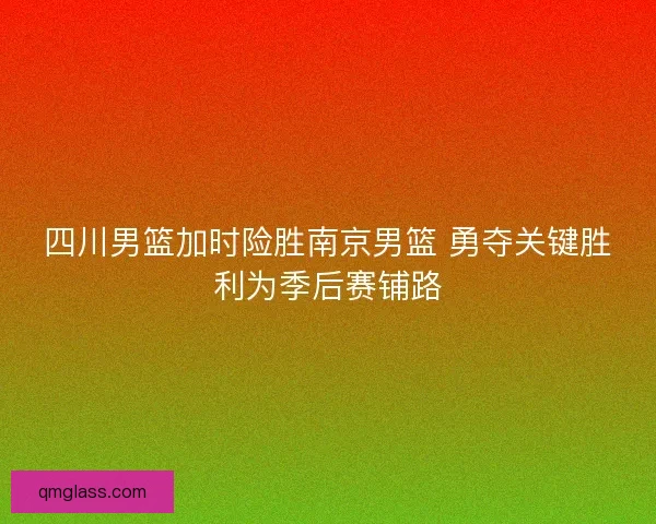 四川男篮加时险胜南京男篮 勇夺关键胜利为季后赛铺路 四川男篮加时险胜南京男篮 勇夺关键胜利为季后赛铺路