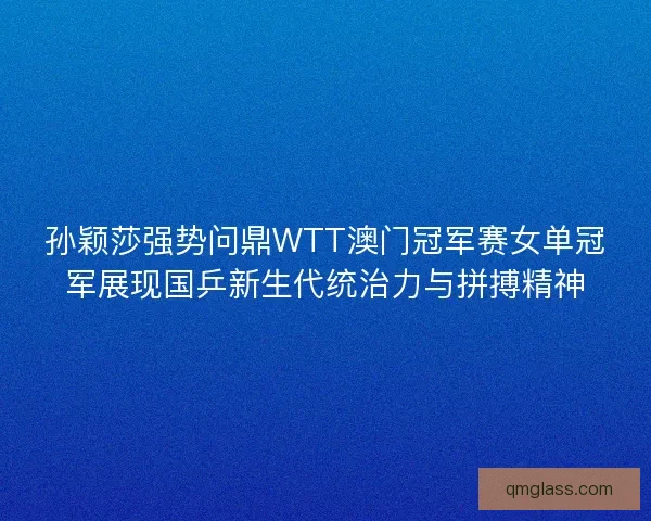 孙颖莎强势问鼎WTT澳门冠军赛女单冠军展现国乒新生代统治力与拼搏精神