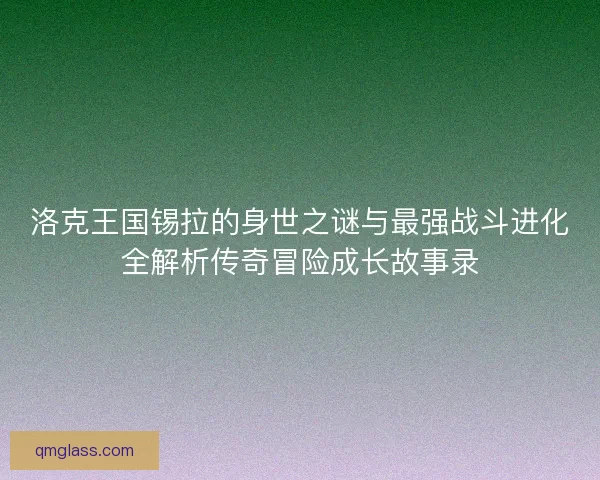 洛克王国锡拉的身世之谜与最强战斗进化全解析传奇冒险成长故事录 洛克王国锡拉的身世之谜与最强战斗进化全解析传奇冒险成长故事录