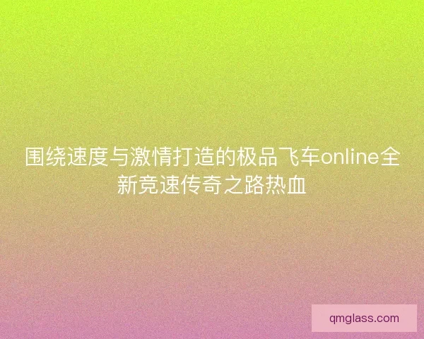 围绕速度与激情打造的极品飞车online全新竞速传奇之路热血