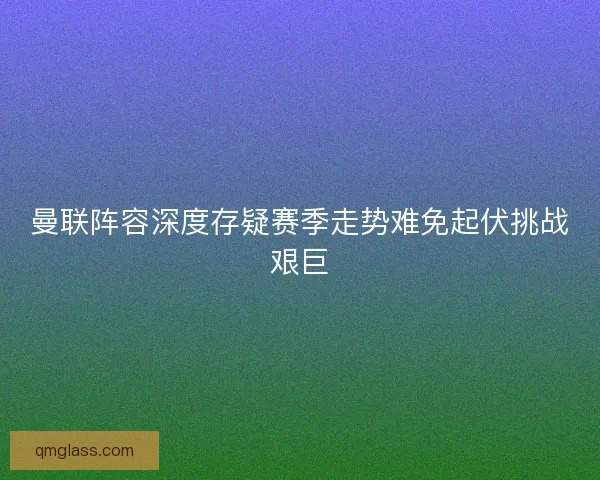 曼联阵容深度存疑赛季走势难免起伏挑战艰巨