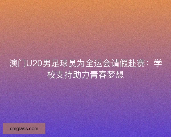 澳门U20男足球员为全运会请假赴赛:学校支持助力青春梦想 澳门U20男足球员为全运会请假赴赛:学校支持助力青春梦想