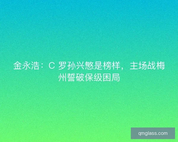 金永浩：C 罗孙兴慜是榜样，主场战梅州誓破保级困局
