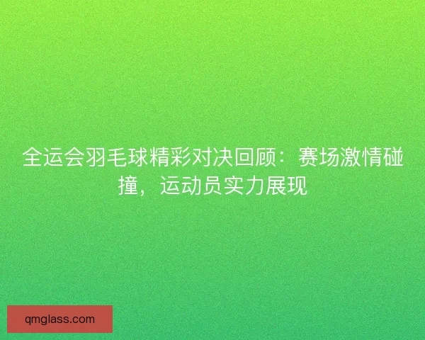 全运会羽毛球精彩对决回顾：赛场激情碰撞，运动员实力展现