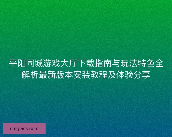 平阳同城游戏大厅下载指南与玩法特色全解析最新版本安装教程及体验分享