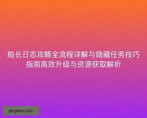 船长日志攻略全流程详解与隐藏任务技巧指南高效升级与资源获取解析