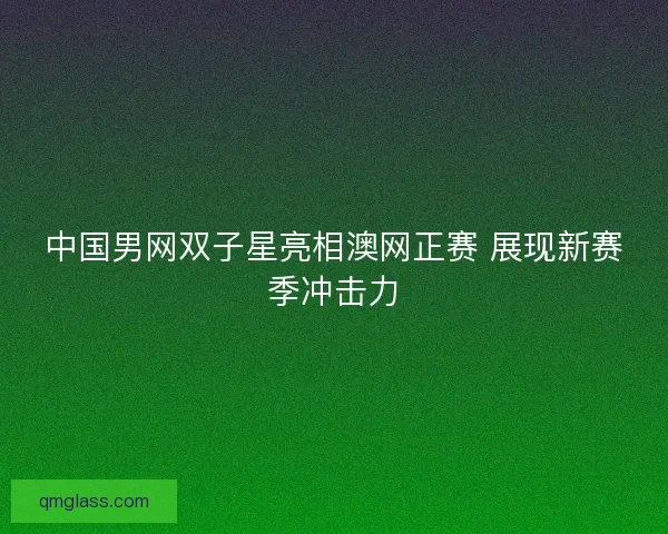 中国男网双子星亮相澳网正赛 展现新赛季冲击力 中国男网双子星亮相澳网正赛 展现新赛季冲击力