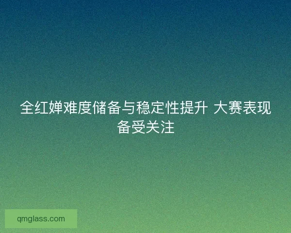 全红婵难度储备与稳定性提升 大赛表现备受关注 全红婵难度储备与稳定性提升 大赛表现备受关注