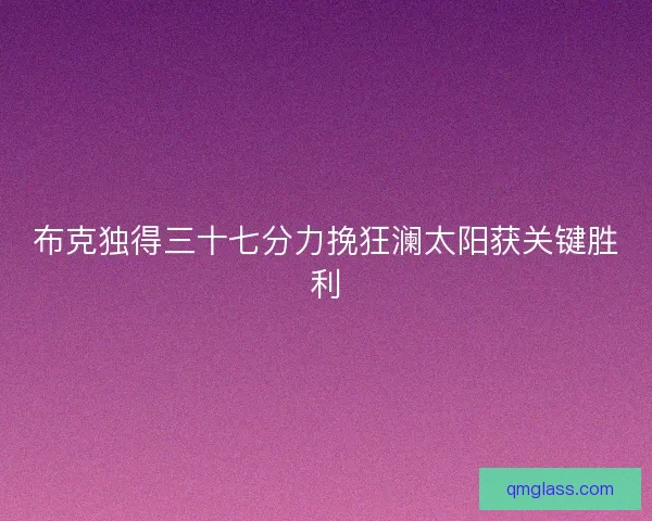 布克独得三十七分力挽狂澜太阳获关键胜利 布克独得三十七分力挽狂澜太阳获关键胜利