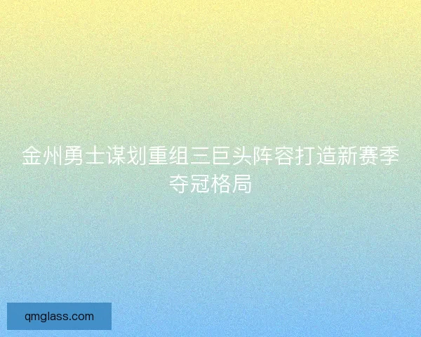 金州勇士谋划重组三巨头阵容打造新赛季夺冠格局 金州勇士谋划重组三巨头阵容打造新赛季夺冠格局