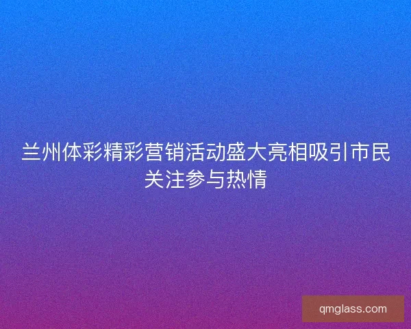 兰州体彩精彩营销活动盛大亮相吸引市民关注参与热情 兰州体彩精彩营销活动盛大亮相吸引市民关注参与热情