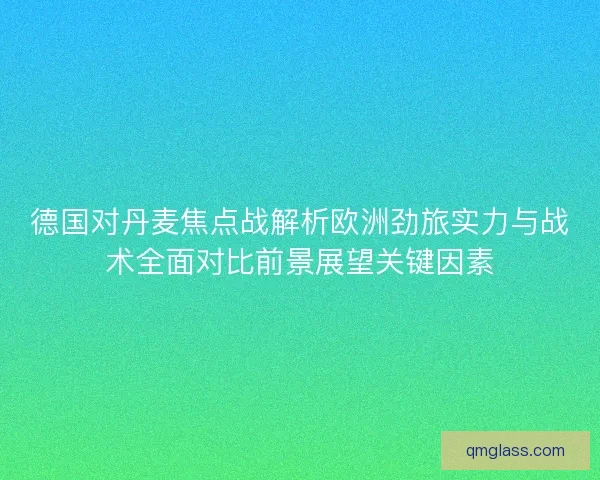 德国对丹麦焦点战解析欧洲劲旅实力与战术全面对比前景展望关键因素 德国对丹麦焦点战解析欧洲劲旅实力与战术全面对比前景展望关键因素