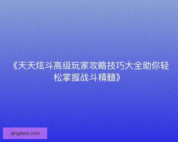 《天天炫斗高级玩家攻略技巧大全助你轻松掌握战斗精髓》