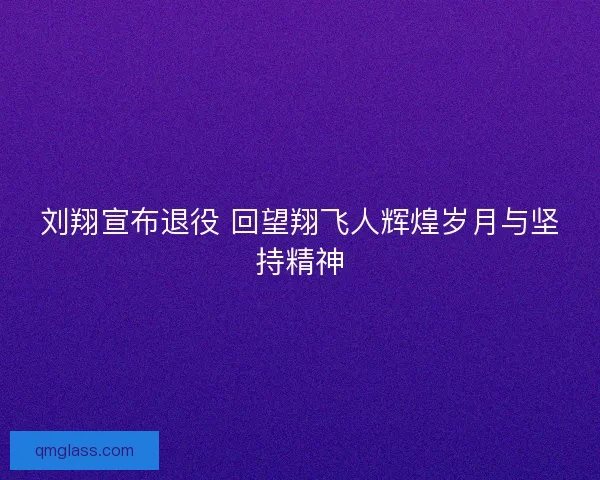 刘翔宣布退役 回望翔飞人辉煌岁月与坚持精神
